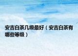 安吉白茶几级最好（安吉白茶有哪些等级）