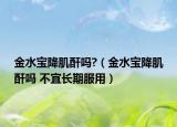 金水宝降肌酐吗?（金水宝降肌酐吗 不宜长期服用）