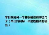 早日找到另一半的祝福语有哪些句子（早日找到另一半的祝福语有哪些）