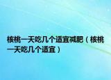 核桃一天吃几个适宜减肥（核桃一天吃几个适宜）