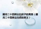 腊月二十四掸尘扫房子的寓意（腊月二十四掸尘扫房的意义）