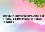 网上银行可以看到所有的转账记录吗（银行转账记录能看到谁转的吗 怎么知道有没有到账）