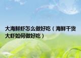 大海鲜虾怎么做好吃（海鲜干货大虾如何做好吃）
