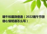 端午祝福微信语（2022端午节微信心情短语怎么写）
