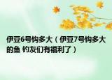 伊豆6号钩多大（伊豆7号钩多大的鱼 钓友们有福利了）