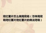 烤红薯片怎么做用烤箱（怎样用烤箱烤红薯片烤红薯片的做法烤箱）