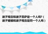 送子观音和送子菩萨是一个人吗?（送子娘娘和送子观音是同一个人吗）