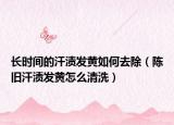 长时间的汗渍发黄如何去除（陈旧汗渍发黄怎么清洗）