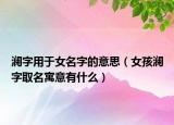 澜字用于女名字的意思（女孩澜字取名寓意有什么）