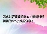 怎么讨好婆婆的欢心（媳妇讨好婆婆的8个小妙招分享）