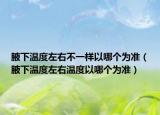 腋下温度左右不一样以哪个为准（腋下温度左右温度以哪个为准）