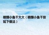 糖醋小鱼干大大（糖醋小鱼干按如下做法）