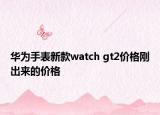 华为手表新款watch gt2价格刚出来的价格
