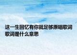 这一生回忆有你就足够原唱歌词歌词是什么意思