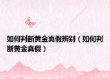 如何判断黄金真假辨别（如何判断黄金真假）