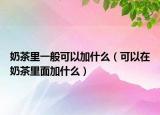 奶茶里一般可以加什么（可以在奶茶里面加什么）