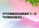空气炸锅做溶豆油纸被吹飞（空气炸锅如何做溶豆）