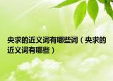央求的近义词有哪些词（央求的近义词有哪些）