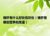 猪肝有什么好处和坏处（猪肝有哪些营养和危害）