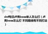 dnf每日卢克boss单人怎么打（卢克boss怎么打 不同路线有不同打法）