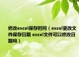 修改excel保存时间（excel更改文件保存日期 excel文件可以修改日期吗）