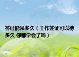 签证能呆多久（工作签证可以待多久 你都学会了吗）