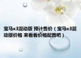 宝马x3混动版 预计售价（宝马x3混动版价格 来看看价格配置吧）