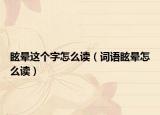 眩晕这个字怎么读（词语眩晕怎么读）