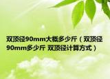 双顶径90mm大概多少斤（双顶径90mm多少斤 双顶径计算方式）