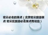 密云必去的景点（北京密云旅游景点 密云区旅游必去景点有这些）