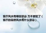 客厅风水有哪些禁忌 万不要犯了（客厅的装修风水有什么禁忌）