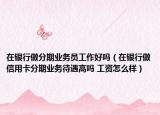 在银行做分期业务员工作好吗（在银行做信用卡分期业务待遇高吗 工资怎么样）