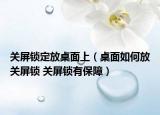 关屏锁定放桌面上（桌面如何放关屏锁 关屏锁有保障）