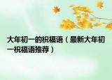 大年初一的祝福语（最新大年初一祝福语推荐）