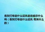香灰打卷是什么征兆是在暗示什么吗（香灰打卷是什么征兆 有关什么的）