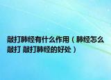 敲打肺经有什么作用（肺经怎么敲打 敲打肺经的好处）