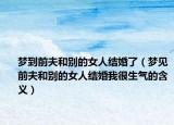 梦到前夫和别的女人结婚了（梦见前夫和别的女人结婚我很生气的含义）