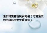 活泼可爱的古风女网名（可爱活泼的古风名字女生有哪些）