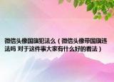 微信头像国旗犯法么（微信头像带国旗违法吗 对于这件事大家有什么好的看法）