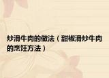 炒滑牛肉的做法（甜椒滑炒牛肉的烹饪方法）