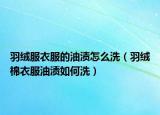 羽绒服衣服的油渍怎么洗（羽绒棉衣服油渍如何洗）