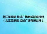 北江美原唱 经过广场有听过吗视频（北江美原唱 经过广场有听过吗）