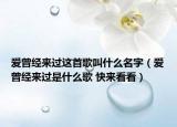 爱曾经来过这首歌叫什么名字（爱曾经来过是什么歌 快来看看）