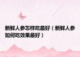 新鲜人参怎样吃最好（新鲜人参如何吃效果最好）