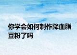 你学会如何制作降血脂豆粉了吗