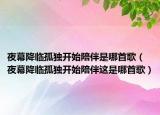 夜幕降临孤独开始陪伴是哪首歌（夜幕降临孤独开始陪伴这是哪首歌）