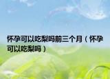 怀孕可以吃梨吗前三个月（怀孕可以吃梨吗）