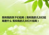 我和我的孩子们结局（我和我的儿女们结局是什么 我和我的儿女们大结局）