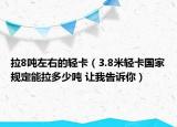 拉8吨左右的轻卡（3.8米轻卡国家规定能拉多少吨 让我告诉你）