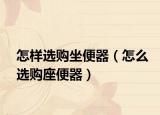 怎样选购坐便器（怎么选购座便器）
